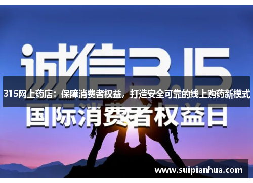 315网上药店：保障消费者权益，打造安全可靠的线上购药新模式