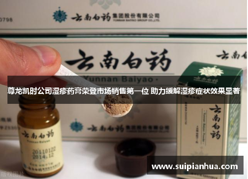 尊龙凯时公司湿疹药膏荣登市场销售第一位 助力缓解湿疹症状效果显著