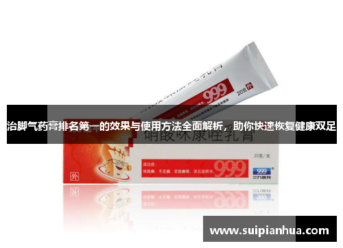 治脚气药膏排名第一的效果与使用方法全面解析，助你快速恢复健康双足