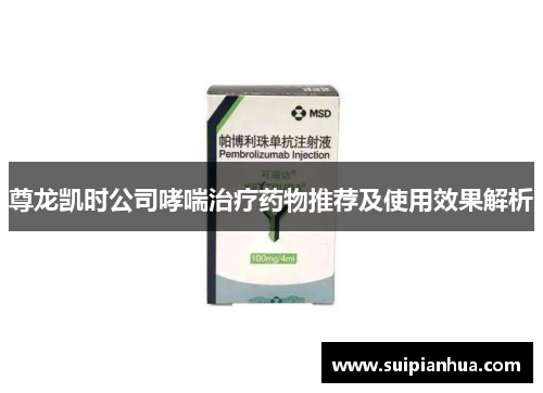 尊龙凯时公司哮喘治疗药物推荐及使用效果解析