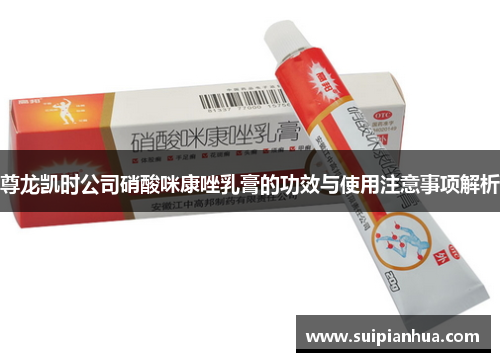 尊龙凯时公司硝酸咪康唑乳膏的功效与使用注意事项解析