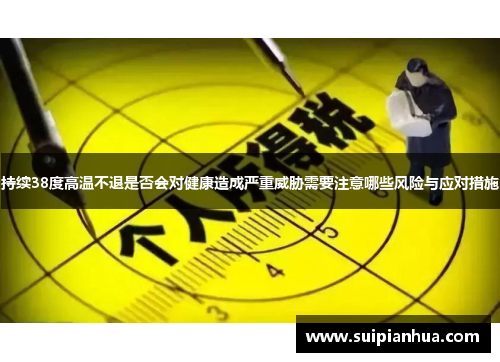 持续38度高温不退是否会对健康造成严重威胁需要注意哪些风险与应对措施
