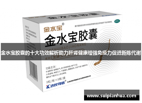 金水宝胶囊的十大功效解析助力肝肾健康增强免疫力促进新陈代谢