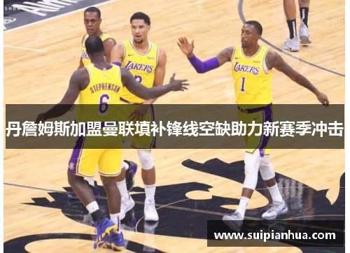 丹詹姆斯加盟曼联填补锋线空缺助力新赛季冲击